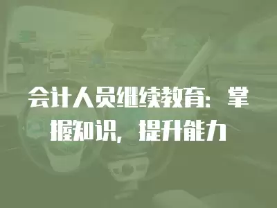 會計人員繼續教育：掌握知識，提升能力