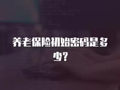 養(yǎng)老保險初始密碼是多少？