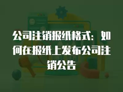 公司注銷報紙格式：如何在報紙上發(fā)布公司注銷公告