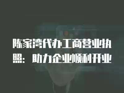 陳家灣代辦工商營業執照：助力企業順利開業