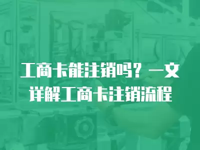 工商卡能注銷(xiāo)嗎？一文詳解工商卡注銷(xiāo)流程