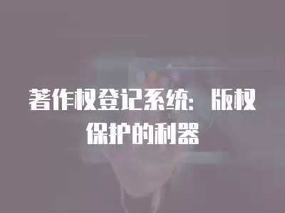 著作權登記系統：版權保護的利器