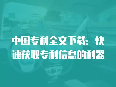 中國專利全文下載：快速獲取專利信息的利器