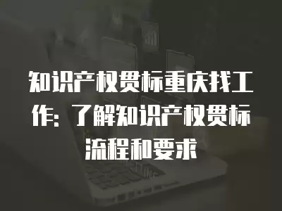 知識產權貫標重慶找工作: 了解知識產權貫標流程和要求