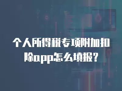 個人所得稅專項附加扣除app怎么填報？