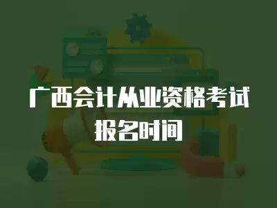 廣西會(huì)計(jì)從業(yè)資格考試報(bào)名時(shí)間