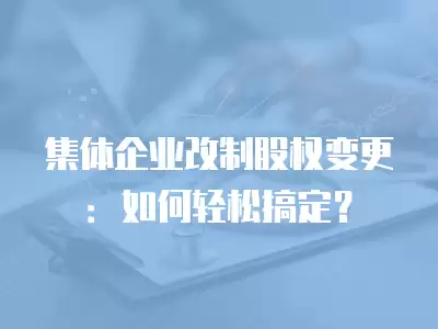 集體企業改制股權變更：如何輕松搞定？