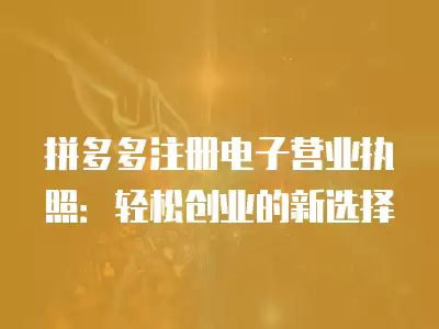 拼多多注冊電子營業執照：輕松創業的新選擇