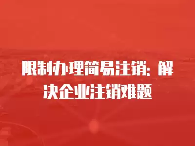 限制辦理簡易注銷: 解決企業(yè)注銷難題