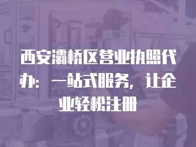 西安灞橋區(qū)營業(yè)執(zhí)照代辦：一站式服務(wù)，讓企業(yè)輕松注冊(cè)