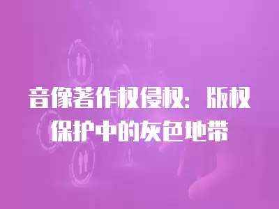 音像著作權侵權：版權保護中的灰色地帶