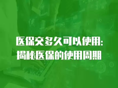 醫保交多久可以使用：揭秘醫保的使用周期