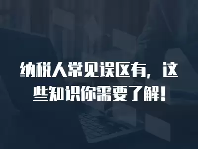 納稅人常見誤區有，這些知識你需要了解！