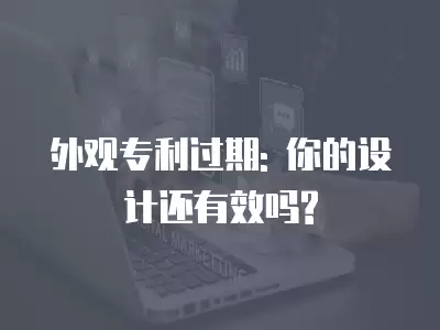 外觀專利過期: 你的設計還有效嗎?