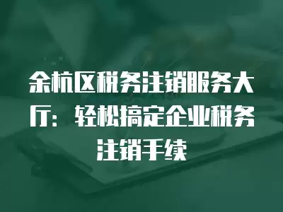 余杭區稅務注銷服務大廳：輕松搞定企業稅務注銷手續