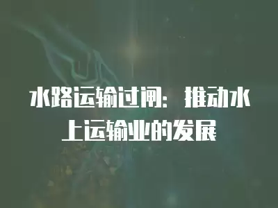 水路運輸過閘：推動水上運輸業的發展