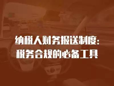 納稅人財務報送制度：稅務合規的必備工具