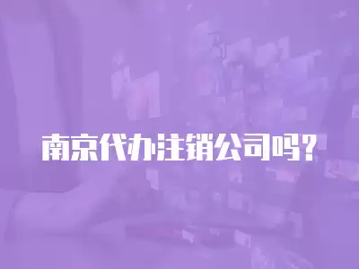 南京代辦注銷公司嗎？