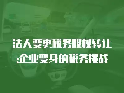 法人變更稅務(wù)股權(quán)轉(zhuǎn)讓:企業(yè)變身的稅務(wù)挑戰(zhàn)