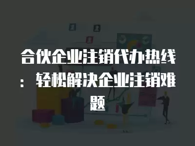 合伙企業(yè)注銷代辦熱線：輕松解決企業(yè)注銷難題