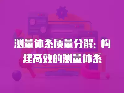 測量體系質(zhì)量分解: 構(gòu)建高效的測量體系