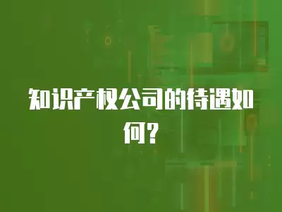 知識產權公司的待遇如何？