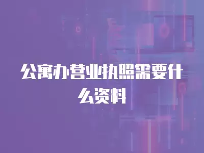 公寓辦營業執照需要什么資料