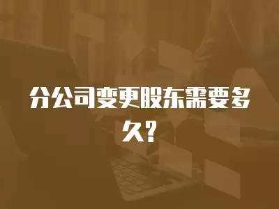 分公司變更股東需要多久?