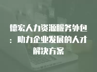 德宏人力資源服務外包：助力企業發展的人才解決方案