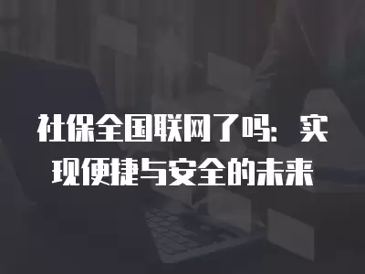 社保全國聯網了嗎：實現便捷與安全的未來