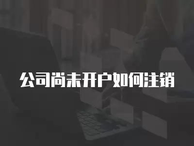 公司尚未開戶如何注銷