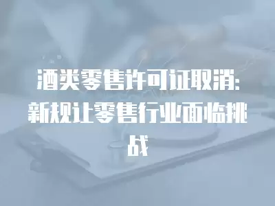 酒類零售許可證取消：新規(guī)讓零售行業(yè)面臨挑戰(zhàn)