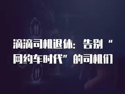 滴滴司機退休：告別“網約車時代”的司機們