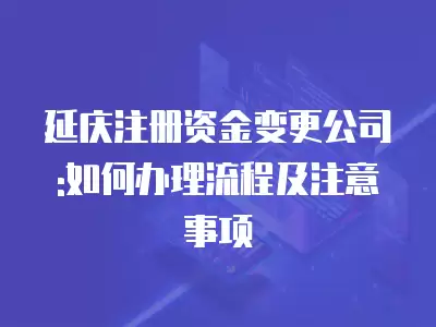 延慶注冊資金變更公司:如何辦理流程及注意事項