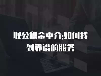 取公積金中介:如何找到靠譜的服務(wù)