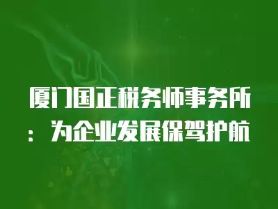 廈門國正稅務師事務所：為企業發展保駕護航