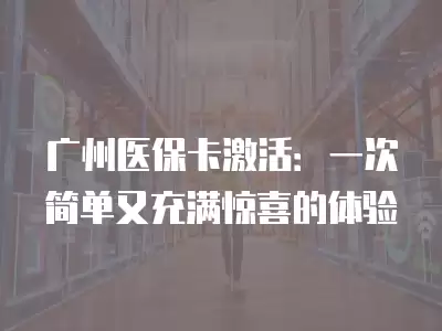 廣州醫保卡激活：一次簡單又充滿驚喜的體驗