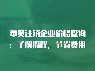 奉賢注銷企業(yè)價格查詢：了解流程，節(jié)省費用