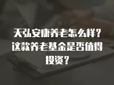 天弘安康養(yǎng)老怎么樣？這款養(yǎng)老基金是否值得投資？