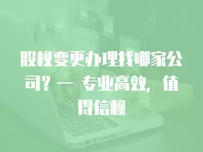 股權變更辦理找哪家公司？— 專業高效，值得信賴