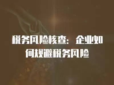稅務風險核查：企業如何規避稅務風險
