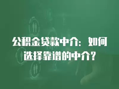 公積金貸款中介：如何選擇靠譜的中介？