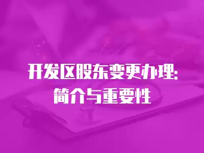 開發(fā)區(qū)股東變更辦理: 簡介與重要性