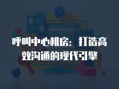 呼叫中心機房：打造高效溝通的現代引擎