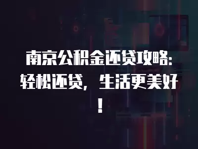 南京公積金還貸攻略：輕松還貸，生活更美好！