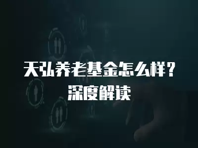 天弘養(yǎng)老基金怎么樣？深度解讀