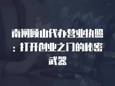 南閘顧山代辦營業執照: 打開創業之門的秘密武器