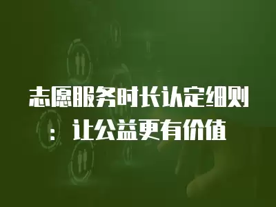 志愿服務時長認定細則：讓公益更有價值