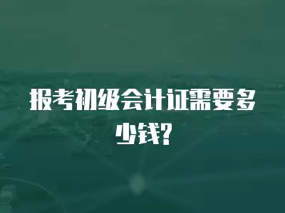 報考初級會計證需要多少錢?