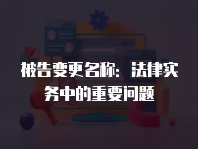 被告變更名稱：法律實務中的重要問題